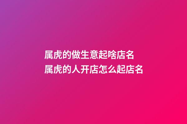 属虎的做生意起啥店名 属虎的人开店怎么起店名-第1张-店铺起名-玄机派
